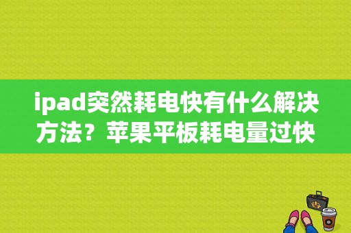 ipad突然耗电快有什么解决方法？苹果平板耗电量过快