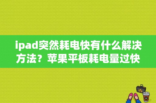 ipad突然耗电快有什么解决方法？苹果平板耗电量过快