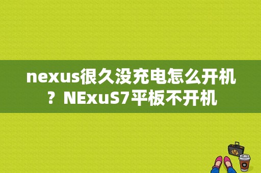 nexus很久没充电怎么开机？NExuS7平板不开机-图1