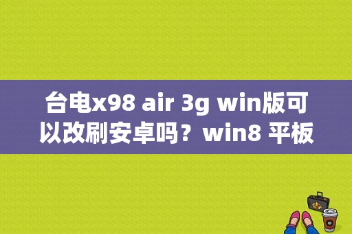 台电x98 air 3g win版可以改刷安卓吗？win8 平板 装安卓