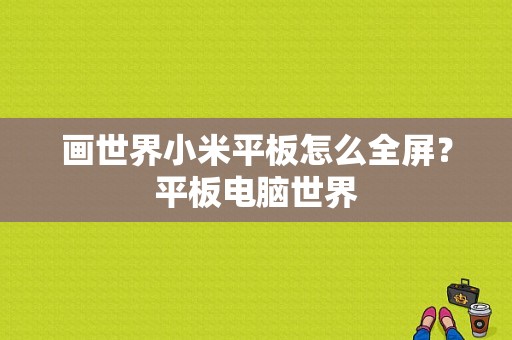 画世界小米平板怎么全屏？平板电脑世界