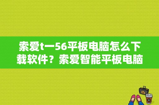 索爱t一56平板电脑怎么下载软件？索爱智能平板电脑