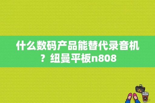 什么数码产品能替代录音机？纽曼平板n808