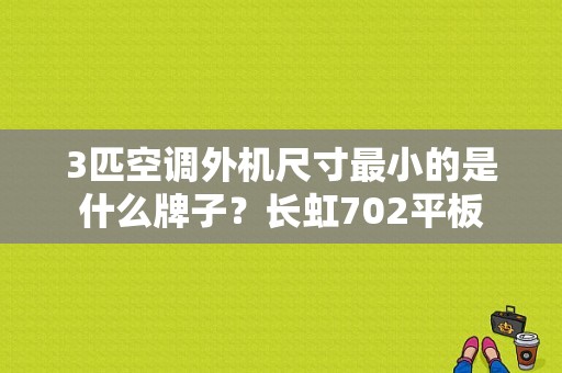 3匹空调外机尺寸最小的是什么牌子？长虹702平板