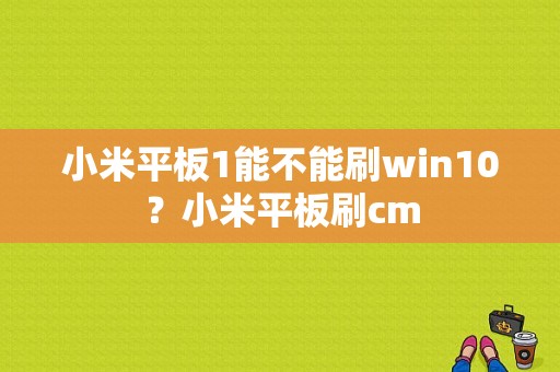 小米平板1能不能刷win10？小米平板刷cm-图1