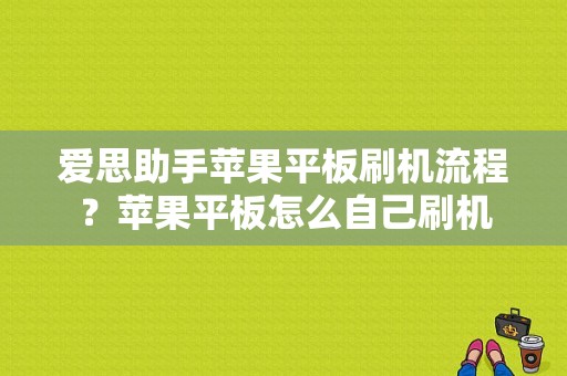 爱思助手苹果平板刷机流程？苹果平板怎么自己刷机-图1