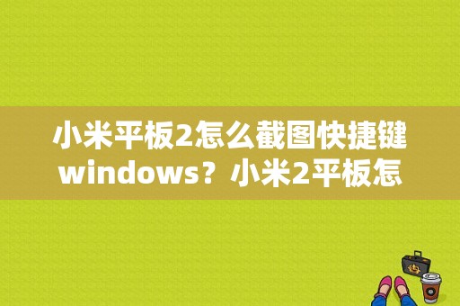 小米平板2怎么截图快捷键windows？小米2平板怎么截屏快捷键