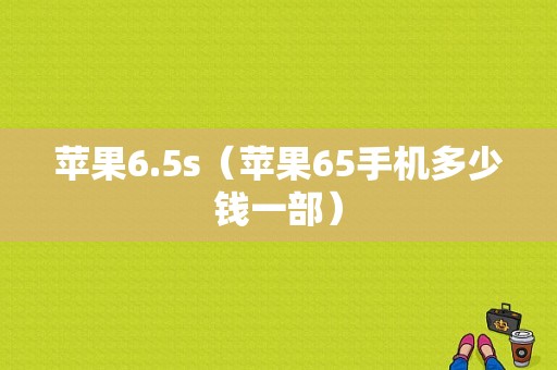 苹果6.5s（苹果65手机多少钱一部）-图1