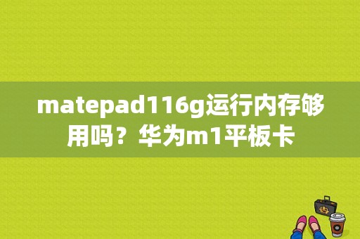 matepad116g运行内存够用吗？华为m1平板卡