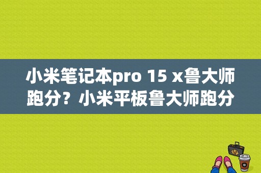 小米笔记本pro 15 x鲁大师跑分？小米平板鲁大师跑分