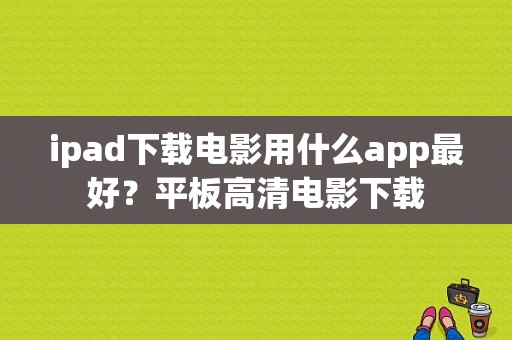 ipad下载电影用什么app最好？平板高清电影下载-图1