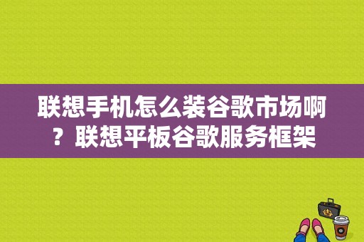 联想手机怎么装谷歌市场啊？联想平板谷歌服务框架-图1