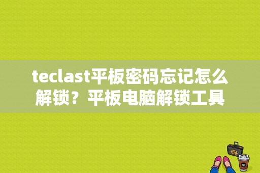 teclast平板密码忘记怎么解锁？平板电脑解锁工具-图1