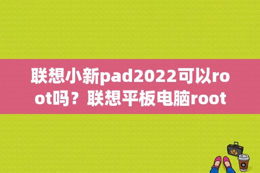 联想小新pad2022可以root吗？联想平板电脑root