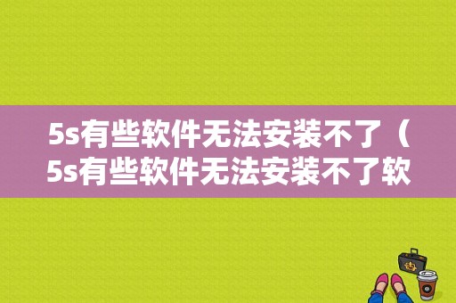 5s有些软件无法安装不了（5s有些软件无法安装不了软件）