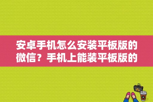 安卓手机怎么安装平板版的微信？手机上能装平板版的微信吗？平板微信安卓版-图1