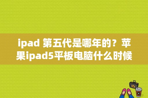 ipad 第五代是哪年的？苹果ipad5平板电脑什么时候上市e