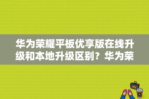 华为荣耀平板优享版在线升级和本地升级区别？华为荣耀平板优享版