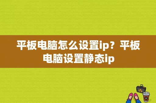 平板电脑怎么设置ip？平板电脑设置静态ip