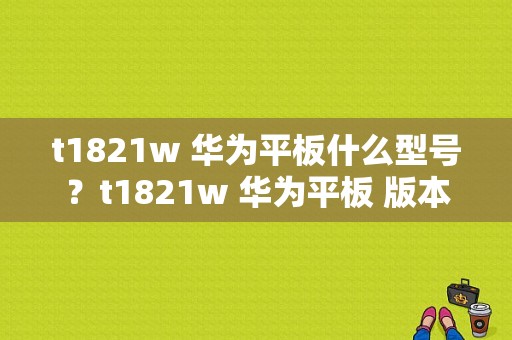 t1821w 华为平板什么型号？t1821w 华为平板 版本