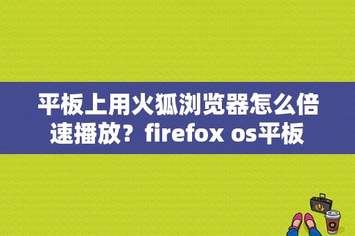 平板上用火狐浏览器怎么倍速播放？firefox os平板