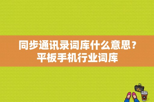 同步通讯录词库什么意思？平板手机行业词库-图1