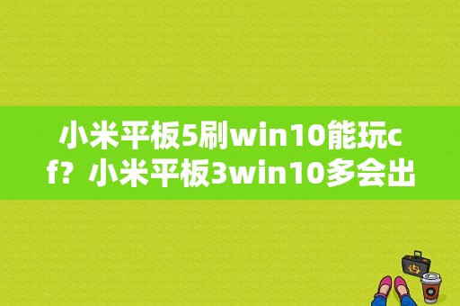 小米平板5刷win10能玩cf？小米平板3win10多会出