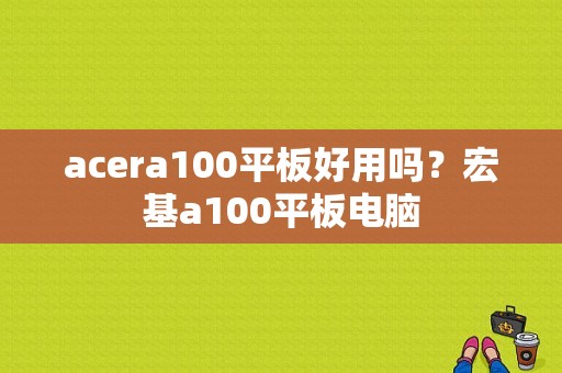 acera100平板好用吗？宏基a100平板电脑
