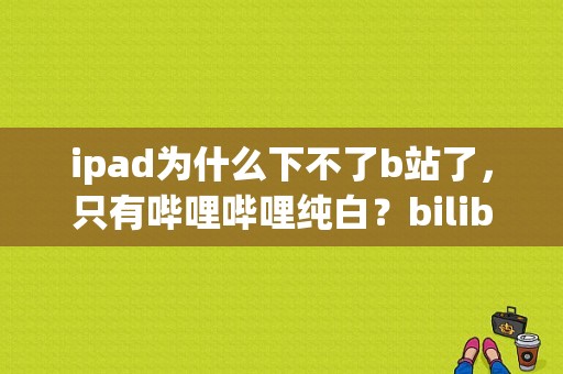 ipad为什么下不了b站了，只有哔哩哔哩纯白？bilibili平板客户端下载
