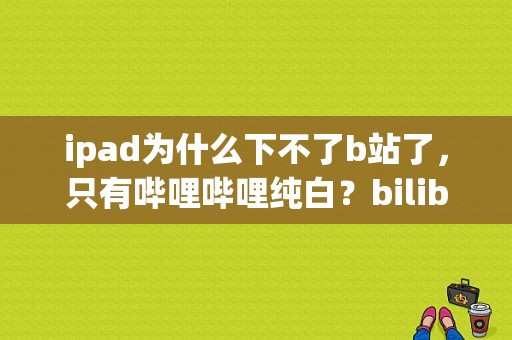 ipad为什么下不了b站了，只有哔哩哔哩纯白？bilibili平板客户端下载-图1