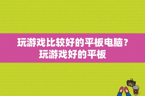 玩游戏比较好的平板电脑？玩游戏好的平板-图1