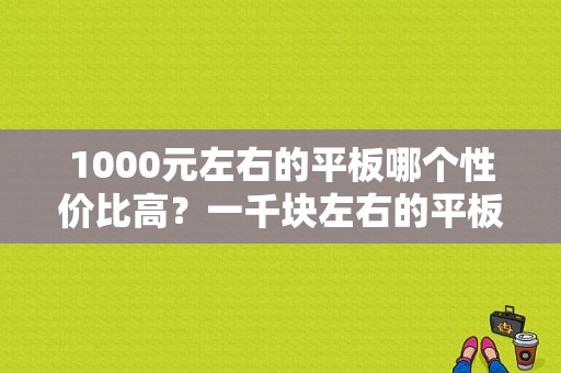 1000元左右的平板哪个性价比高？一千块左右的平板电脑-图1