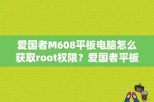 爱国者M608平板电脑怎么获取root权限？爱国者平板电脑m608