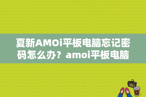 夏新AMOi平板电脑忘记密码怎么办？amoi平板电脑刷机包