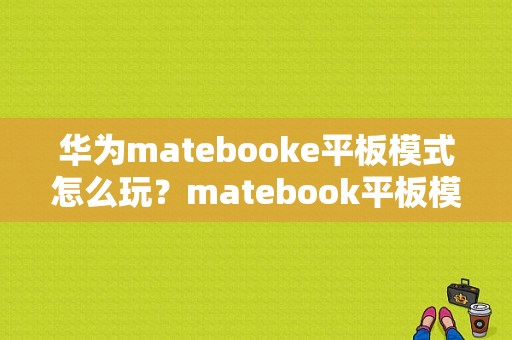 华为matebooke平板模式怎么玩？matebook平板模式