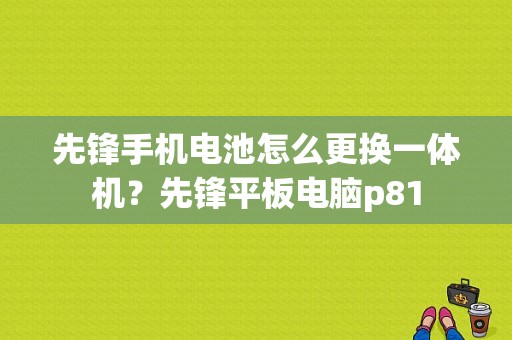 先锋手机电池怎么更换一体机？先锋平板电脑p81-图1