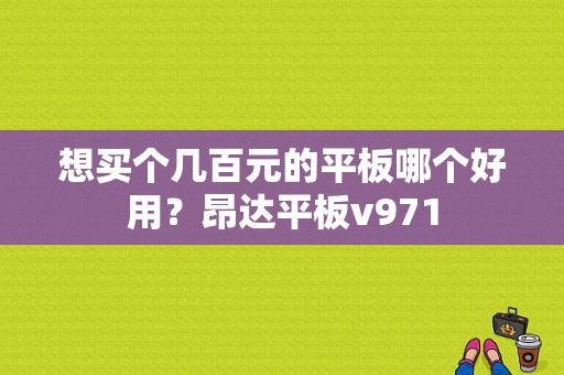 想买个几百元的平板哪个好用？昂达平板v971