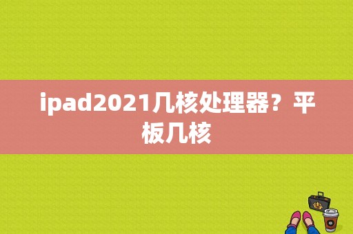 ipad2021几核处理器？平板几核-图1