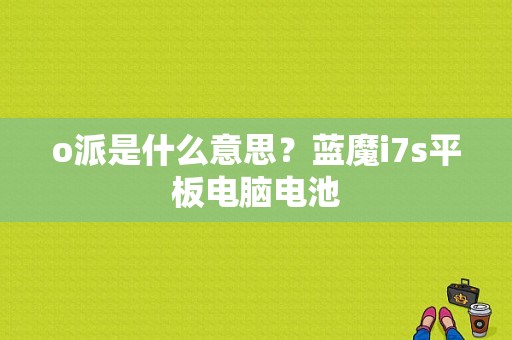 o派是什么意思？蓝魔i7s平板电脑电池-图1