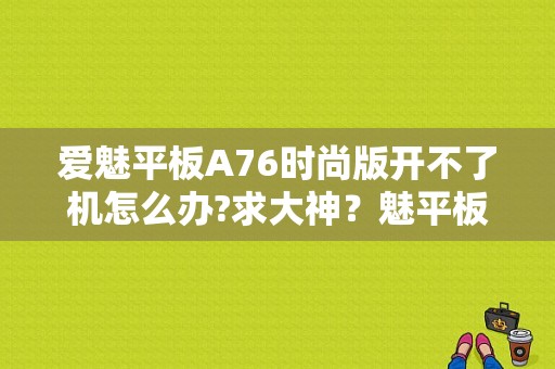 爱魅平板A76时尚版开不了机怎么办?求大神？魅平板
