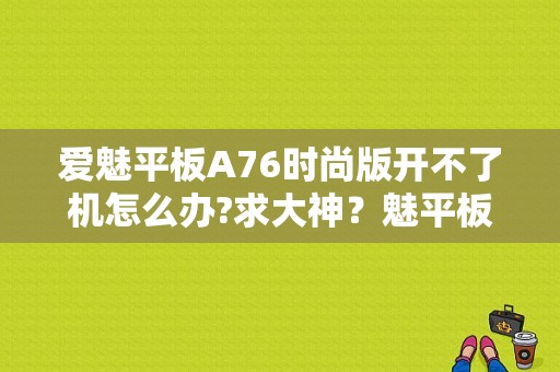 爱魅平板A76时尚版开不了机怎么办?求大神？魅平板-图1