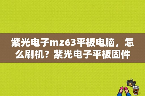 紫光电子mz63平板电脑，怎么刷机？紫光电子平板固件升级