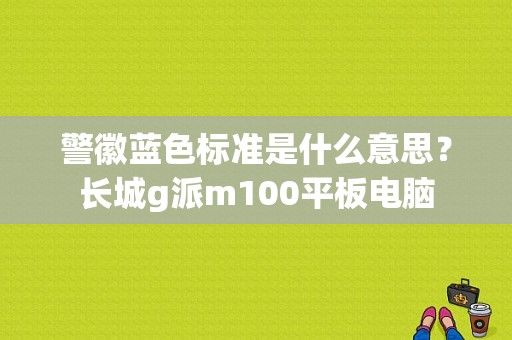 警徽蓝色标准是什么意思？长城g派m100平板电脑-图1