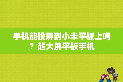 手机能投屏到小米平板上吗？超大屏平板手机-图1