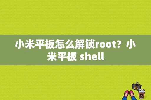 小米平板怎么解锁root？小米平板 shell