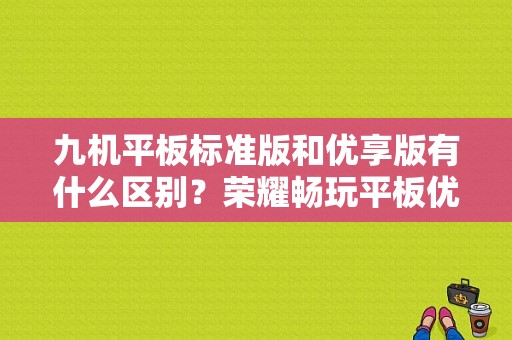 九机平板标准版和优享版有什么区别？荣耀畅玩平板优享版