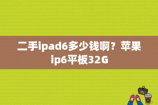 二手ipad6多少钱啊？苹果ip6平板32G