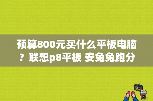 预算800元买什么平板电脑？联想p8平板 安兔兔跑分多少-图1