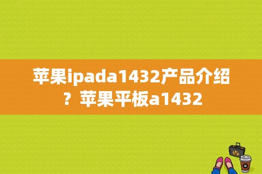 苹果ipada1432产品介绍？苹果平板a1432-图1