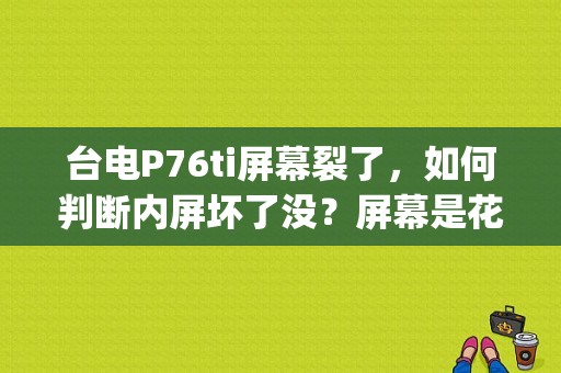 台电P76ti屏幕裂了，如何判断内屏坏了没？屏幕是花的，屏幕上有一条缝？台电平板p76ti